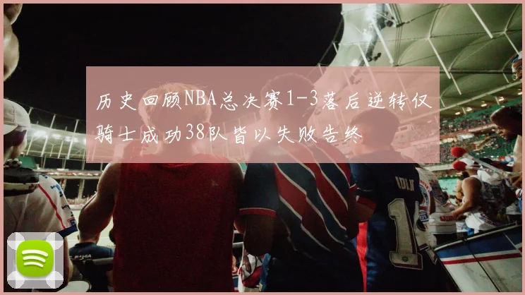 历史回顾NBA总决赛1-3落后逆转仅骑士成功38队皆以失败告终