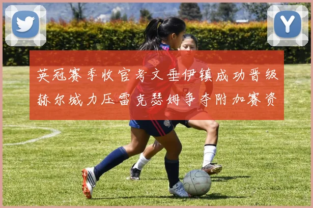 英冠赛季收官考文垂伊镇成功晋级赫尔城力压雷克瑟姆争夺附加赛资格