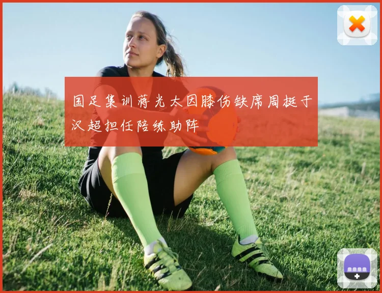 国足集训蒋光太因膝伤缺席周挺于汉超担任陪练助阵