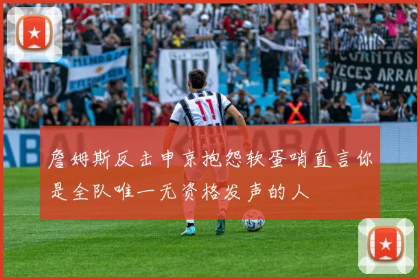 詹姆斯反击申京抱怨软蛋哨直言你是全队唯一无资格发声的人