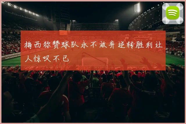 梅西称赞球队永不放弃逆转胜利让人惊叹不已
