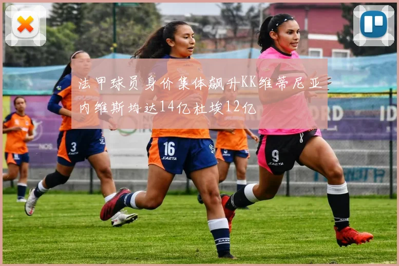 法甲球员身价集体飙升KK维蒂尼亚内维斯均达14亿杜埃12亿