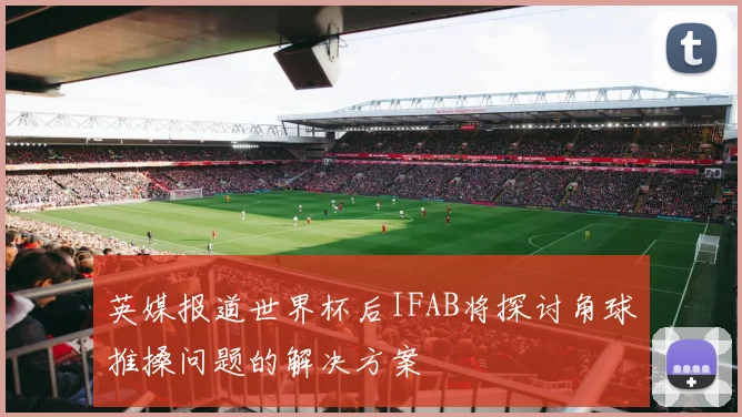 英媒报道世界杯后IFAB将探讨角球推搡问题的解决方案