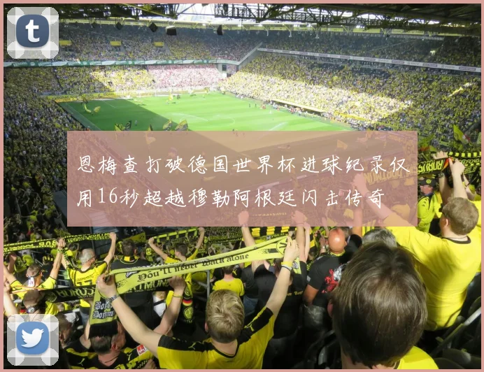 恩梅查打破德国世界杯进球纪录仅用16秒超越穆勒阿根廷闪击传奇