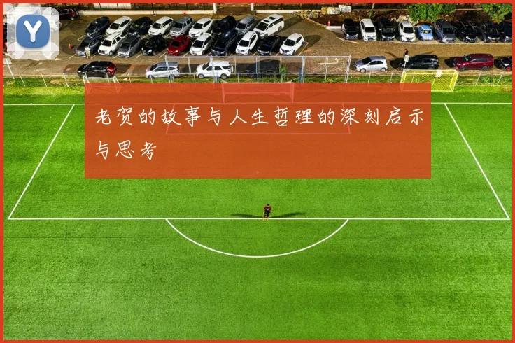 老贺的故事与人生哲理的深刻启示与思考